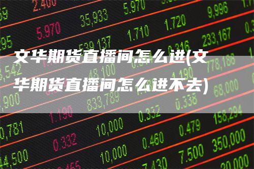 文华期货直播间怎么进(文华期货直播间怎么进不去)
