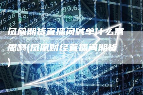 凤凰期货直播间喊单什么意思啊(凤凰财经直播间期货)
