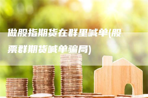 做股指期货在群里喊单(股票群期货喊单骗局)