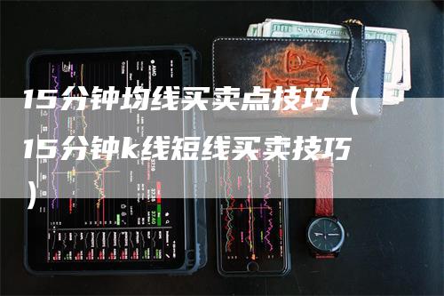 15分钟均线买卖点技巧(15分钟k线短线买卖技巧)
