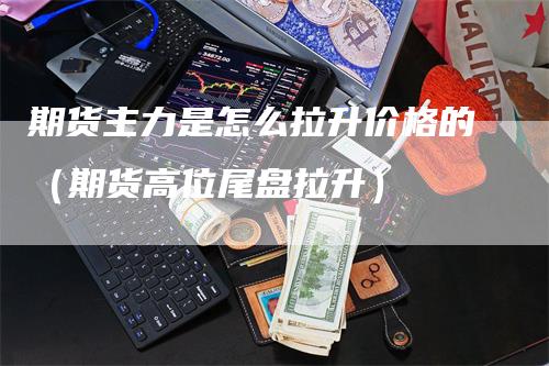 期货主力是怎么拉升价格的（期货高位尾盘拉升）