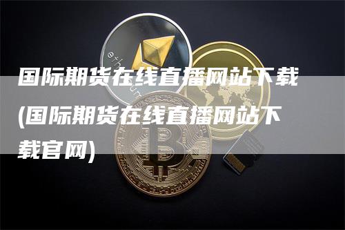 国际期货在线直播网站下载(国际期货在线直播网站下载官网)