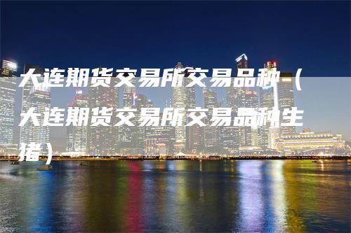 大连期货交易所交易品种（大连期货交易所交易品种生猪）