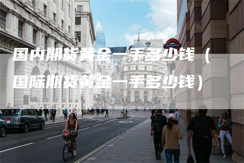 国内期货黄金一手多少钱（国际期货黄金一手多少钱）