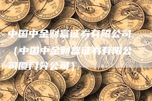 中国中金财富证券有限公司（中国中金财富证券有限公司厦门分公司）