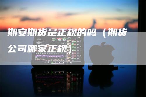 期安期货是正规的吗（期货公司哪家正规）