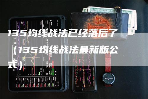135均线战法已经落后了（135均线战法最新版公式）