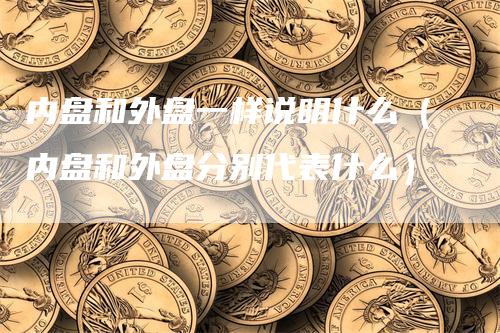内盘和外盘一样说明什么（内盘和外盘分别代表什么）