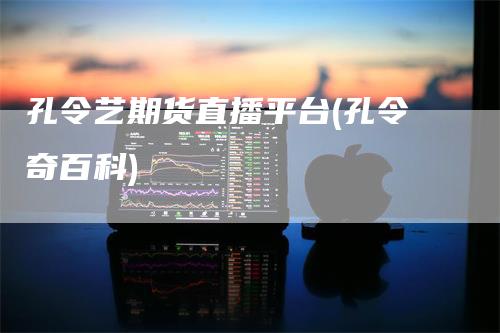 孔令艺期货直播平台(孔令奇百科)