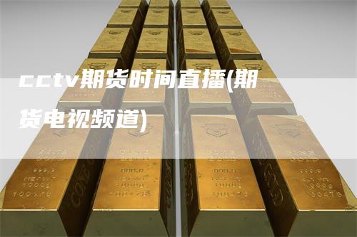 cctv期货时间直播(期货电视频道)