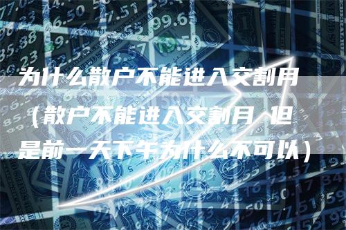 为什么散户不能进入交割月（散户不能进入交割月 但是前一天下午为什么不可以）