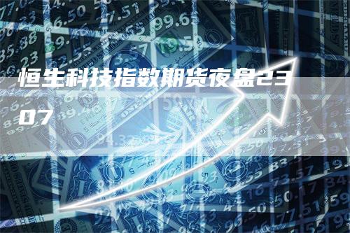 恒生科技指数期货夜盘2307