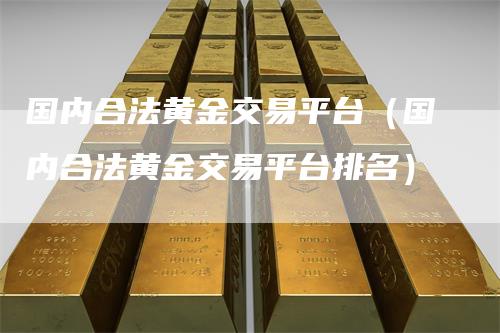 国内合法黄金交易平台(国内合法黄金交易平台排名)