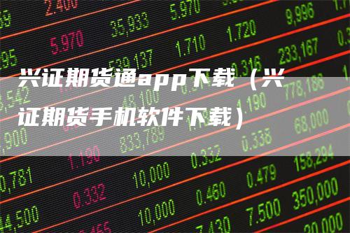 兴证期货通app下载（兴证期货手机软件下载）