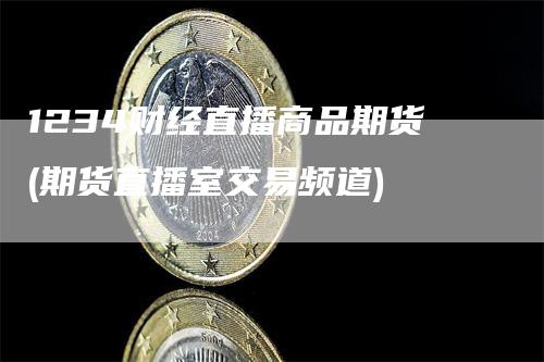 1234财经直播商品期货(期货直播室交易频道)