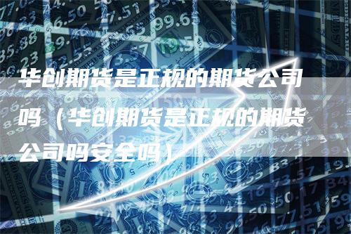 华创期货是正规的期货公司吗（华创期货是正规的期货公司吗安全吗）