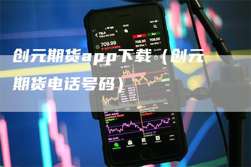 创元期货app下载（创元期货电话号码）