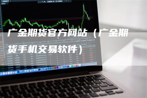 广金期货官方网站（广金期货手机交易软件）