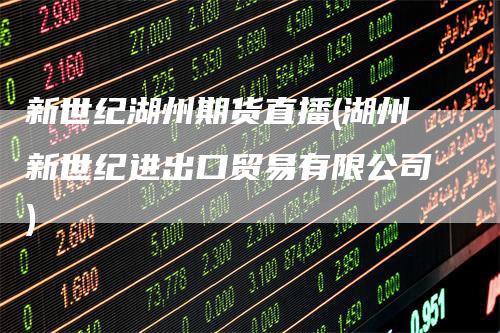 新世纪湖州期货直播(湖州新世纪进出口贸易有限公司)