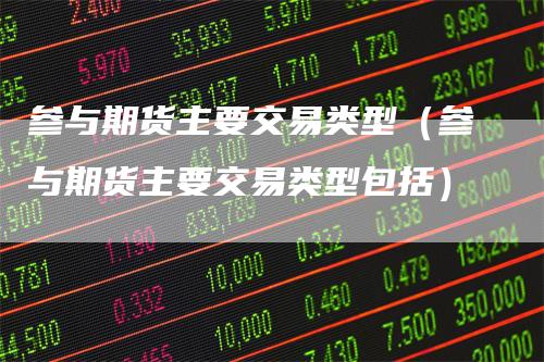 参与期货主要交易类型（参与期货主要交易类型包括）