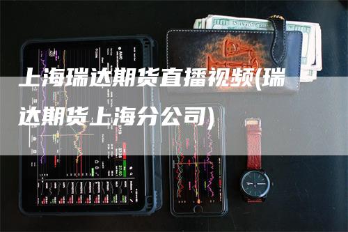 上海瑞达期货直播视频(瑞达期货上海分公司)