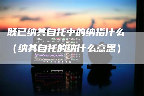 既已纳其自托中的纳指什么（纳其自托的纳什么意思）