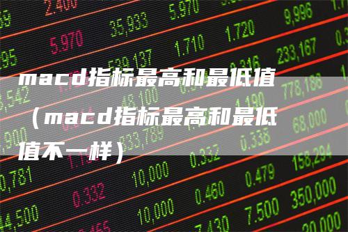 macd指标最高和最低值（macd指标最高和最低值不一样）