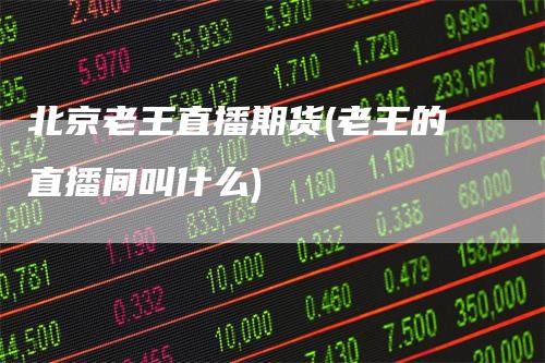 北京老王直播期货(老王的直播间叫什么)