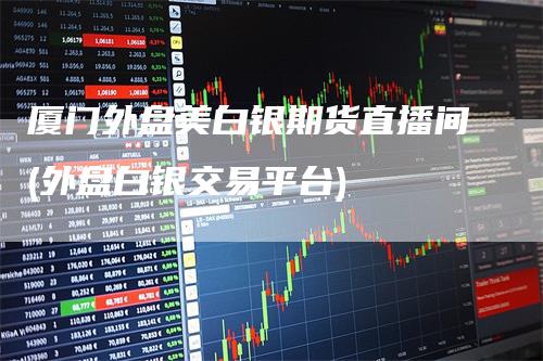 厦门外盘美白银期货直播间(外盘白银交易平台)