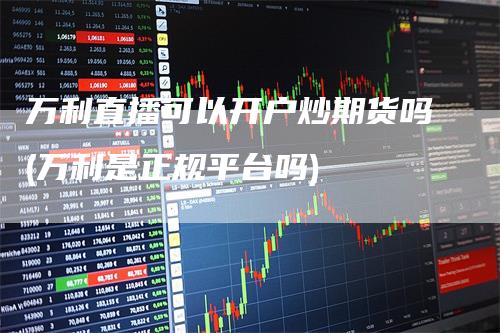 万利直播可以开户炒期货吗(万利是正规平台吗)