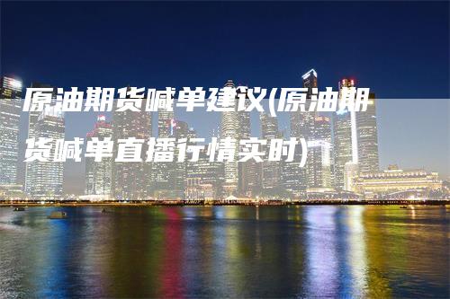 原油期货喊单建议(原油期货喊单直播行情实时)