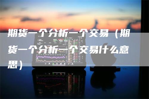 期货一个分析一个交易（期货一个分析一个交易什么意思）