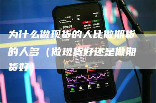 为什么做现货的人比做期货的人多(做现货好还是做期货好)
