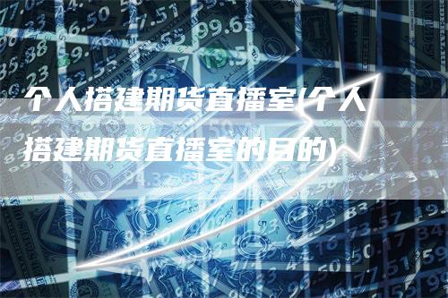 个人搭建期货直播室(个人搭建期货直播室的目的)