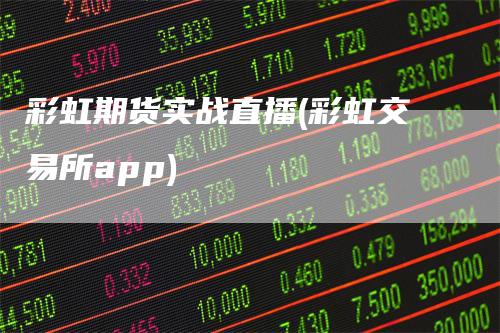 彩虹期货实战直播(彩虹交易所app)