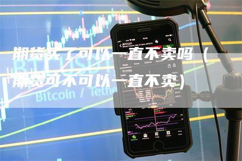 期货买了可以一直不卖吗（期货可不可以一直不卖）