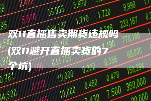 双11直播售卖期货违规吗(双11避开直播卖货的7个坑)