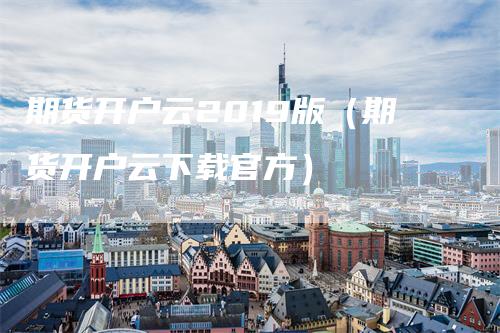 期货开户云2019版（期货开户云下载官方）