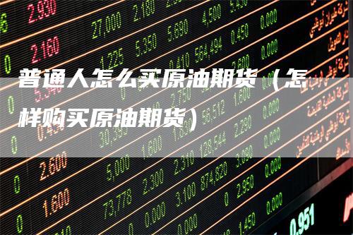 普通人怎么买原油期货（怎样购买原油期货）