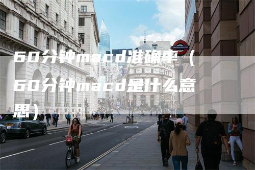 60分钟macd准确率（60分钟macd是什么意思）