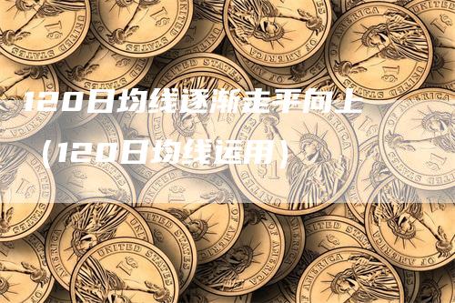 120日均线逐渐走平向上（120日均线运用）