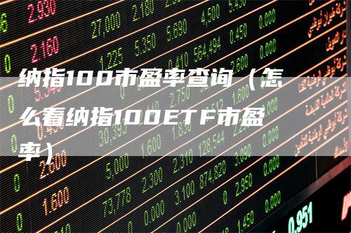 纳指100市盈率查询（怎么看纳指100ETF市盈率）