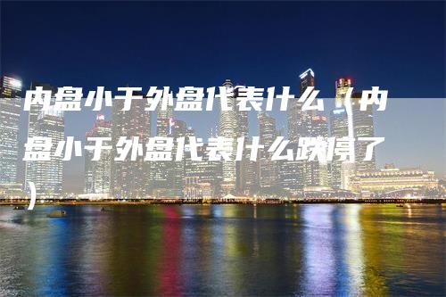 内盘小于外盘代表什么（内盘小于外盘代表什么跌停了）