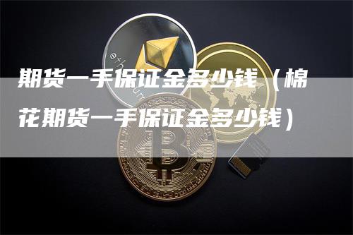 期货一手保证金多少钱(棉花期货一手保证金多少钱)