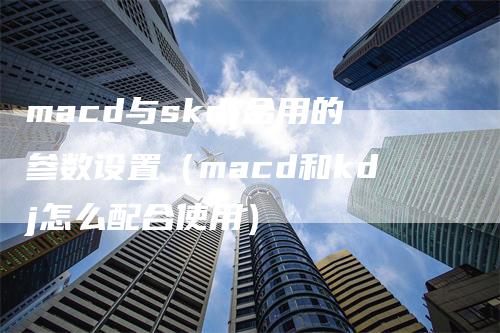 macd与skdj合用的参数设置（macd和kdj怎么配合使用）