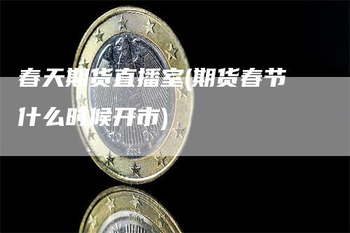 春天期货直播室(期货春节什么时候开市)