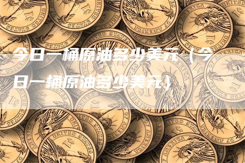 今日一桶原油多少美元（今日一桶原油多少美元）