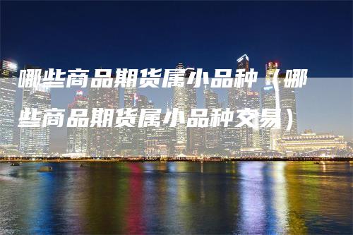 哪些商品期货属小品种（哪些商品期货属小品种交易）