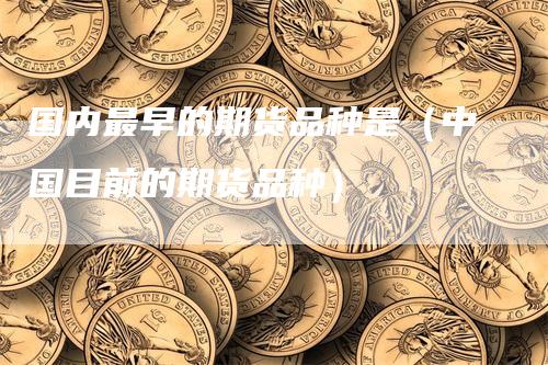 国内最早的期货品种是（中国目前的期货品种）