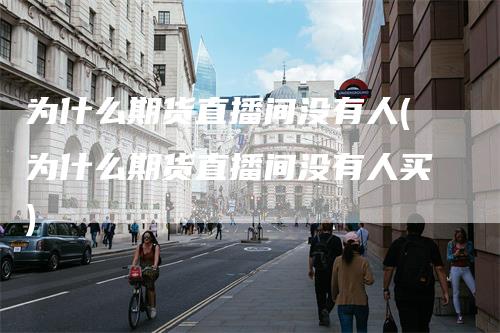 为什么期货直播间没有人(为什么期货直播间没有人买)